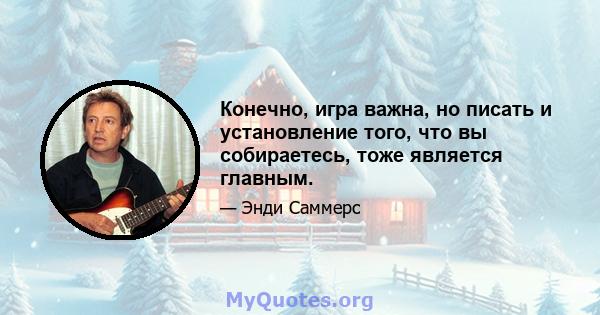 Конечно, игра важна, но писать и установление того, что вы собираетесь, тоже является главным.