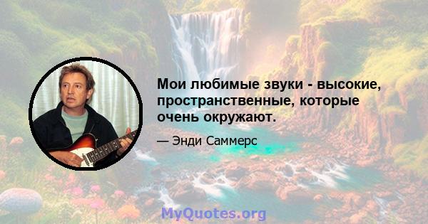 Мои любимые звуки - высокие, пространственные, которые очень окружают.