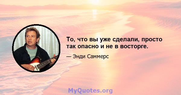 То, что вы уже сделали, просто так опасно и не в восторге.