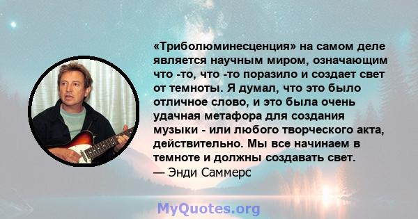 «Триболюминесценция» на самом деле является научным миром, означающим что -то, что -то поразило и создает свет от темноты. Я думал, что это было отличное слово, и это была очень удачная метафора для создания музыки -