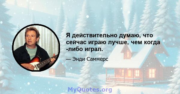 Я действительно думаю, что сейчас играю лучше, чем когда -либо играл.