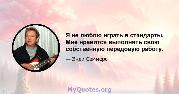 Я не люблю играть в стандарты. Мне нравится выполнять свою собственную передовую работу.