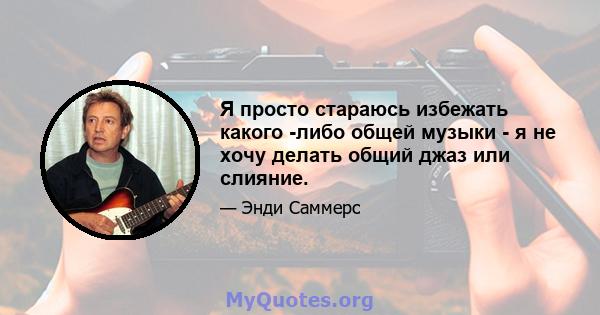 Я просто стараюсь избежать какого -либо общей музыки - я не хочу делать общий джаз или слияние.