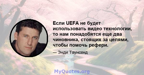 Если UEFA не будет использовать видео технологии, то нам понадобятся еще два чиновника, стоящих за целями, чтобы помочь рефери.