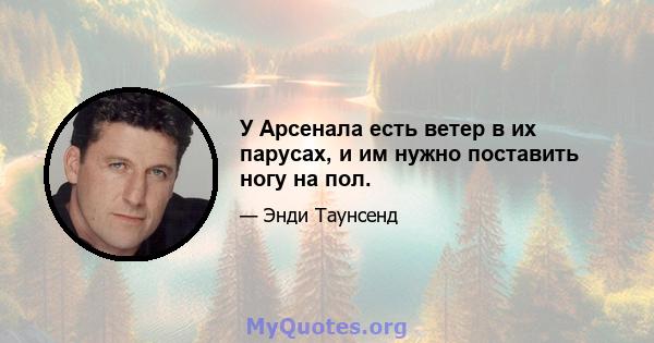 У Арсенала есть ветер в их парусах, и им нужно поставить ногу на пол.