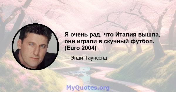 Я очень рад, что Италия вышла, они играли в скучный футбол. (Euro 2004)