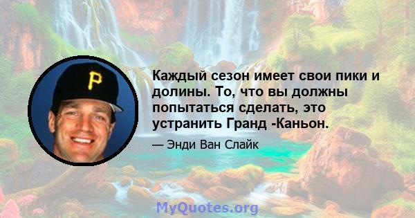 Каждый сезон имеет свои пики и долины. То, что вы должны попытаться сделать, это устранить Гранд -Каньон.