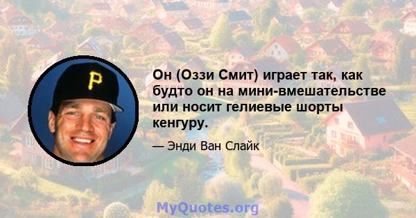 Он (Оззи Смит) играет так, как будто он на мини-вмешательстве или носит гелиевые шорты кенгуру.