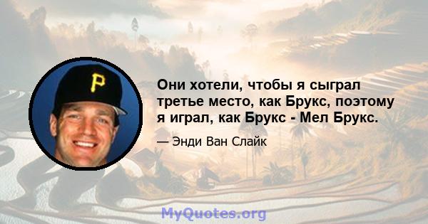 Они хотели, чтобы я сыграл третье место, как Брукс, поэтому я играл, как Брукс - Мел Брукс.