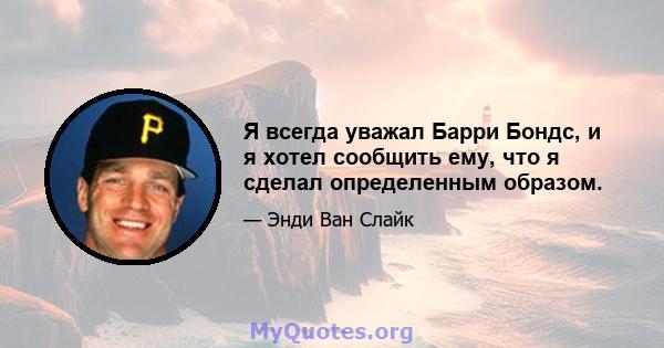 Я всегда уважал Барри Бондс, и я хотел сообщить ему, что я сделал определенным образом.