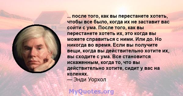 ... после того, как вы перестанете хотеть, чтобы все было, когда их не заставит вас сойти с ума. После того, как вы перестанете хотеть их, это когда вы можете справиться с ними. Или до. Но никогда во время. Если вы