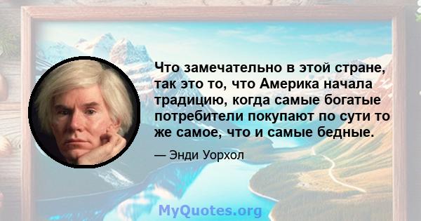 Что замечательно в этой стране, так это то, что Америка начала традицию, когда самые богатые потребители покупают по сути то же самое, что и самые бедные.