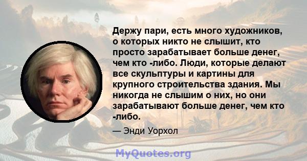 Держу пари, есть много художников, о которых никто не слышит, кто просто зарабатывает больше денег, чем кто -либо. Люди, которые делают все скульптуры и картины для крупного строительства здания. Мы никогда не слышим о