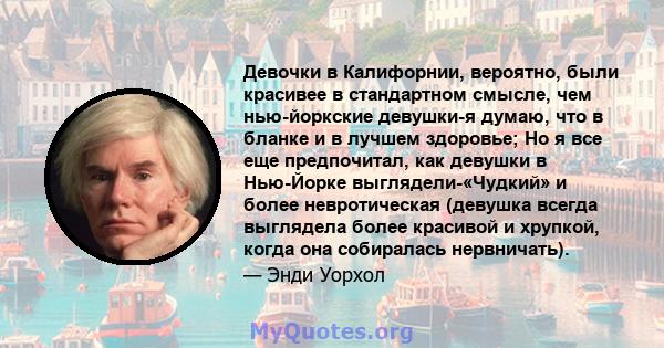 Девочки в Калифорнии, вероятно, были красивее в стандартном смысле, чем нью-йоркские девушки-я думаю, что в бланке и в лучшем здоровье; Но я все еще предпочитал, как девушки в Нью-Йорке выглядели-«Чудкий» и более