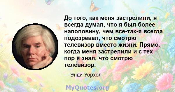 До того, как меня застрелили, я всегда думал, что я был более наполовину, чем все-так-я всегда подозревал, что смотрю телевизор вместо жизни. Прямо, когда меня застрелили и с тех пор я знал, что смотрю телевизор.