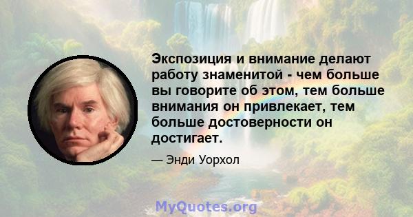 Экспозиция и внимание делают работу знаменитой - чем больше вы говорите об этом, тем больше внимания он привлекает, тем больше достоверности он достигает.