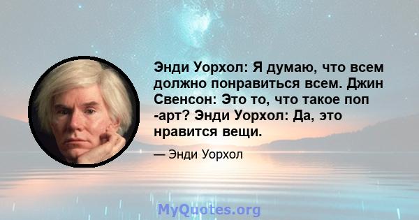 Энди Уорхол: Я думаю, что всем должно понравиться всем. Джин Свенсон: Это то, что такое поп -арт? Энди Уорхол: Да, это нравится вещи.