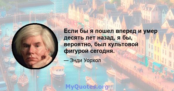 Если бы я пошел вперед и умер десять лет назад, я бы, вероятно, был культовой фигурой сегодня.