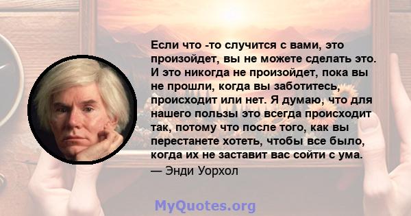 Если что -то случится с вами, это произойдет, вы не можете сделать это. И это никогда не произойдет, пока вы не прошли, когда вы заботитесь, происходит или нет. Я думаю, что для нашего пользы это всегда происходит так,