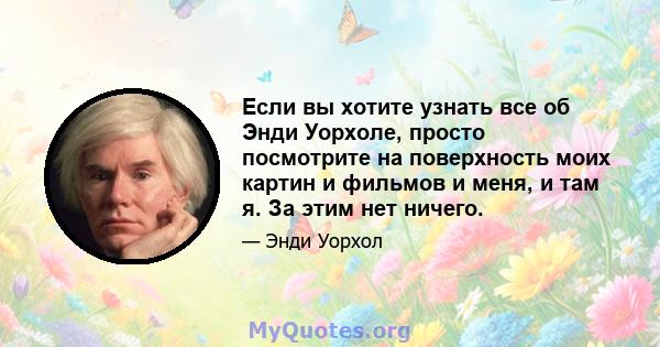 Если вы хотите узнать все об Энди Уорхоле, просто посмотрите на поверхность моих картин и фильмов и меня, и там я. За этим нет ничего.