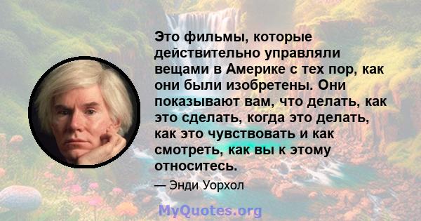 Это фильмы, которые действительно управляли вещами в Америке с тех пор, как они были изобретены. Они показывают вам, что делать, как это сделать, когда это делать, как это чувствовать и как смотреть, как вы к этому