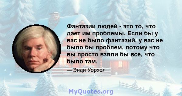 Фантазии людей - это то, что дает им проблемы. Если бы у вас не было фантазий, у вас не было бы проблем, потому что вы просто взяли бы все, что было там.