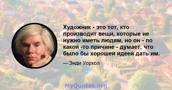 Художник - это тот, кто производит вещи, которые не нужно иметь людям, но он - по какой -то причине - думает, что было бы хорошей идеей дать им.