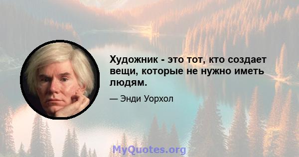 Художник - это тот, кто создает вещи, которые не нужно иметь людям.