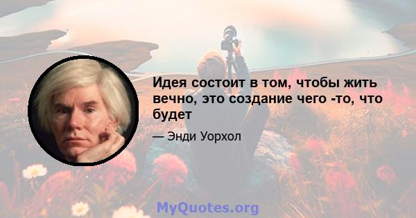 Идея состоит в том, чтобы жить вечно, это создание чего -то, что будет