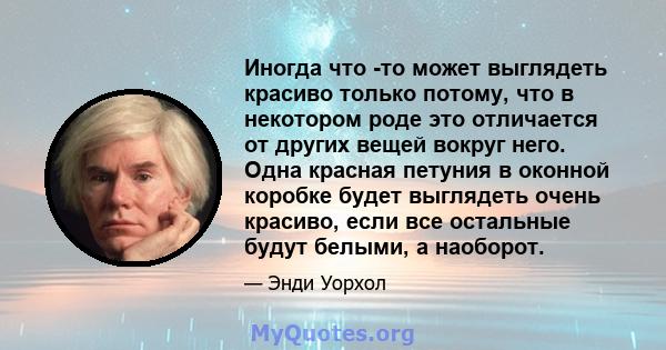 Иногда что -то может выглядеть красиво только потому, что в некотором роде это отличается от других вещей вокруг него. Одна красная петуния в оконной коробке будет выглядеть очень красиво, если все остальные будут