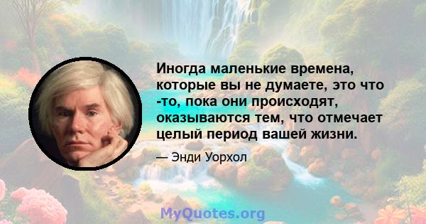 Иногда маленькие времена, которые вы не думаете, это что -то, пока они происходят, оказываются тем, что отмечает целый период вашей жизни.