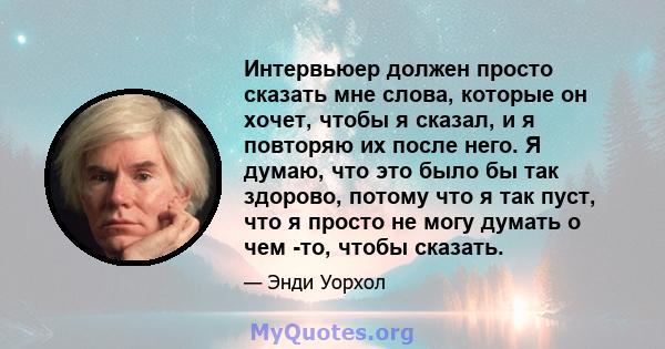 Интервьюер должен просто сказать мне слова, которые он хочет, чтобы я сказал, и я повторяю их после него. Я думаю, что это было бы так здорово, потому что я так пуст, что я просто не могу думать о чем -то, чтобы сказать.