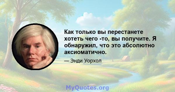 Как только вы перестанете хотеть чего -то, вы получите. Я обнаружил, что это абсолютно аксиоматично.