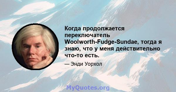 Когда продолжается переключатель Woolworth-Fudge-Sundae, тогда я знаю, что у меня действительно что-то есть.