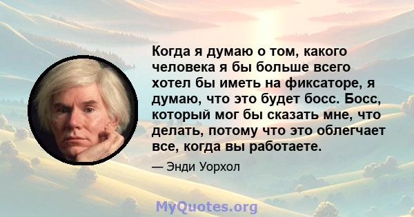 Когда я думаю о том, какого человека я бы больше всего хотел бы иметь на фиксаторе, я думаю, что это будет босс. Босс, который мог бы сказать мне, что делать, потому что это облегчает все, когда вы работаете.