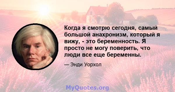 Когда я смотрю сегодня, самый большой анахронизм, который я вижу, - это беременность. Я просто не могу поверить, что люди все еще беременны.