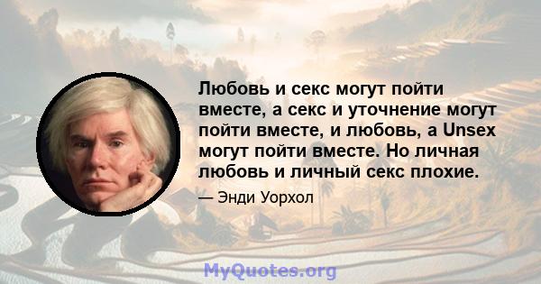 Любовь и секс могут пойти вместе, а секс и уточнение могут пойти вместе, и любовь, а Unsex могут пойти вместе. Но личная любовь и личный секс плохие.