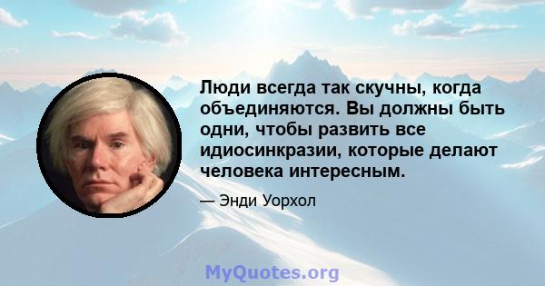 Люди всегда так скучны, когда объединяются. Вы должны быть одни, чтобы развить все идиосинкразии, которые делают человека интересным.