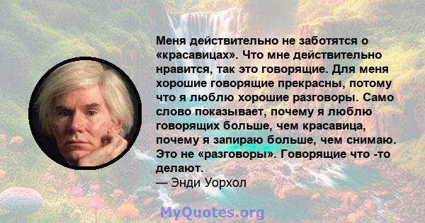 Меня действительно не заботятся о «красавицах». Что мне действительно нравится, так это говорящие. Для меня хорошие говорящие прекрасны, потому что я люблю хорошие разговоры. Само слово показывает, почему я люблю