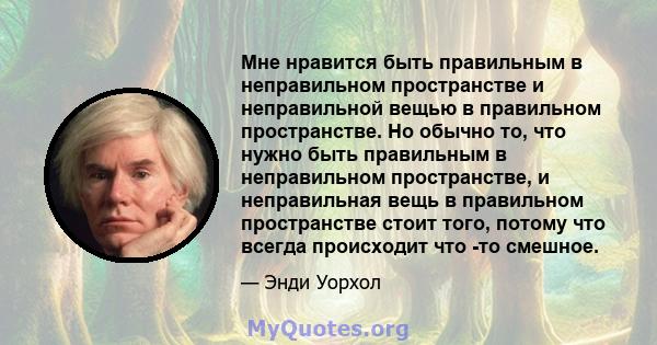 Мне нравится быть правильным в неправильном пространстве и неправильной вещью в правильном пространстве. Но обычно то, что нужно быть правильным в неправильном пространстве, и неправильная вещь в правильном пространстве 