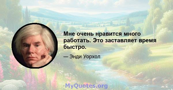 Мне очень нравится много работать. Это заставляет время быстро.