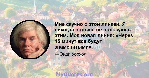 Мне скучно с этой линией. Я никогда больше не пользуюсь этим. Моя новая линия: «Через 15 минут все будут знаменитыми».