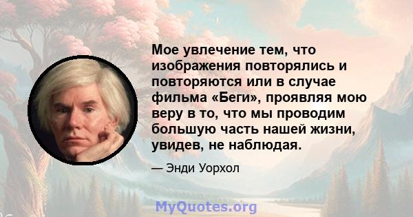 Мое увлечение тем, что изображения повторялись и повторяются или в случае фильма «Беги», проявляя мою веру в то, что мы проводим большую часть нашей жизни, увидев, не наблюдая.