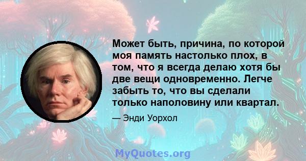 Может быть, причина, по которой моя память настолько плох, в том, что я всегда делаю хотя бы две вещи одновременно. Легче забыть то, что вы сделали только наполовину или квартал.