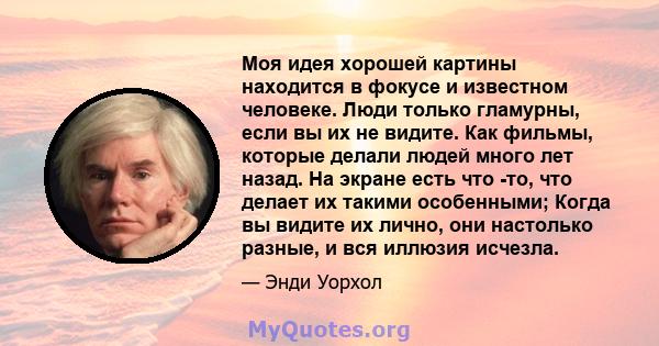 Моя идея хорошей картины находится в фокусе и известном человеке. Люди только гламурны, если вы их не видите. Как фильмы, которые делали людей много лет назад. На экране есть что -то, что делает их такими особенными;