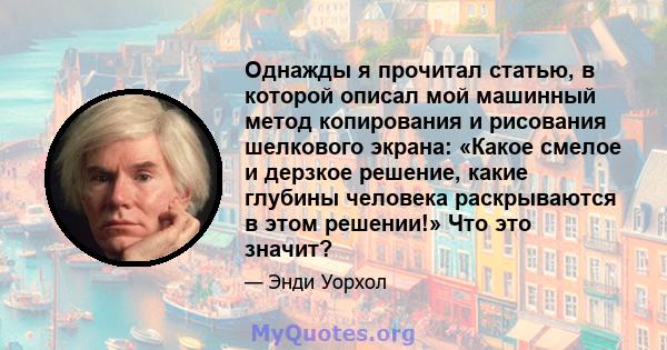 Однажды я прочитал статью, в которой описал мой машинный метод копирования и рисования шелкового экрана: «Какое смелое и дерзкое решение, какие глубины человека раскрываются в этом решении!» Что это значит?