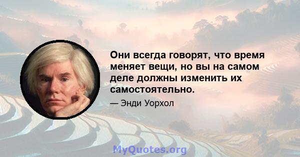 Они всегда говорят, что время меняет вещи, но вы на самом деле должны изменить их самостоятельно.