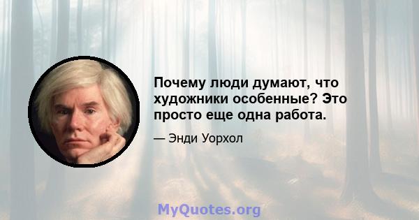 Почему люди думают, что художники особенные? Это просто еще одна работа.