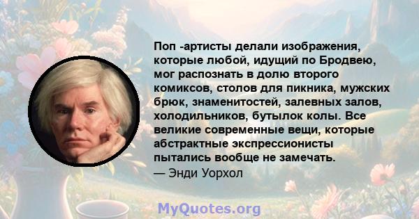 Поп -артисты делали изображения, которые любой, идущий по Бродвею, мог распознать в долю второго комиксов, столов для пикника, мужских брюк, знаменитостей, залевных залов, холодильников, бутылок колы. Все великие