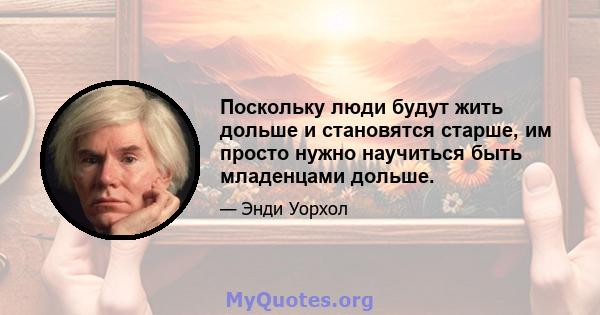 Поскольку люди будут жить дольше и становятся старше, им просто нужно научиться быть младенцами дольше.